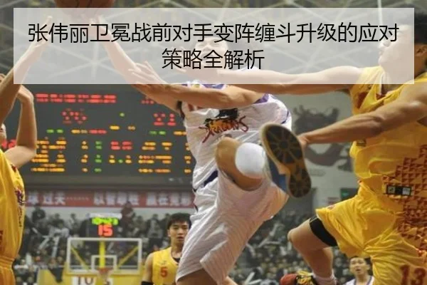 张伟丽卫冕战前对手变阵缠斗升级的应对策略全解析